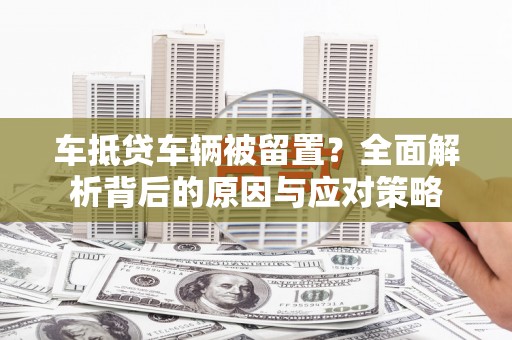 横峰车抵贷车辆被留置？全面解析背后的原因与应对策略