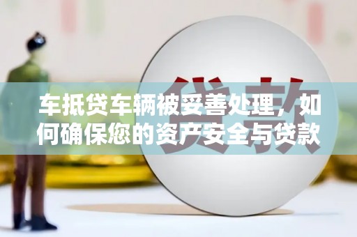 察右前旗车抵贷车辆被妥善处理，如何确保您的资产安全与贷款无忧
