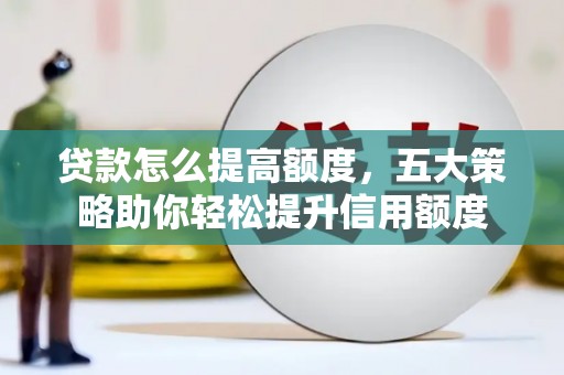 芦淞贷款怎么提高额度，五大策略助你轻松提升信用额度